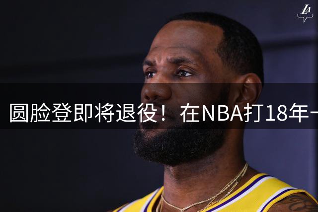 圆脸登即将退役！在NBA打18年一共赚到多少钱？退休金又有多少？