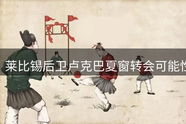 莱比锡后卫卢克巴夏窗转会可能性仍存