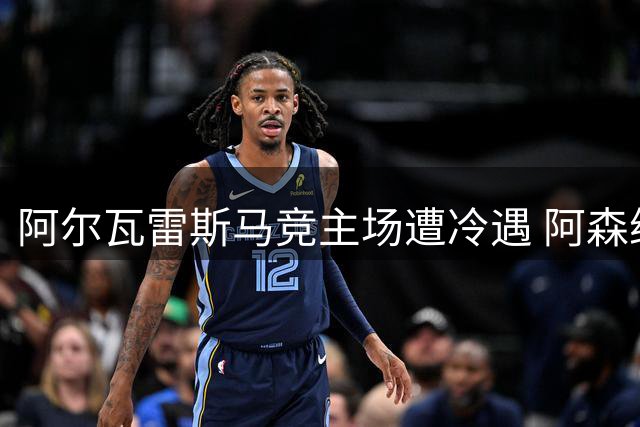 阿尔瓦雷斯马竞主场遭冷遇 阿森纳密切观望转会动向